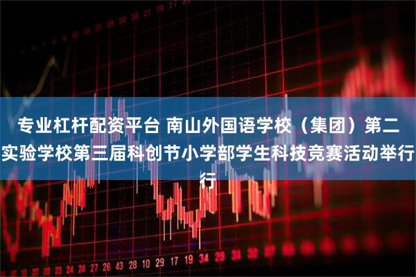 专业杠杆配资平台 南山外国语学校（集团）第二实验学校第三届科创节小学部学生科技竞赛活动举行