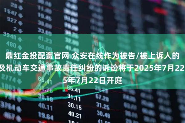 鼎红金投配资官网 众安在线作为被告/被上诉人的3起涉及机动车交通事故责任纠纷的诉讼将于2025年7月22日开庭