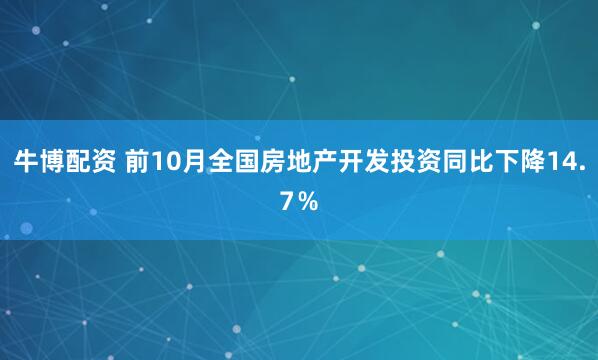 牛博配资 前10月全国房地产开发投资同比下降14.7％