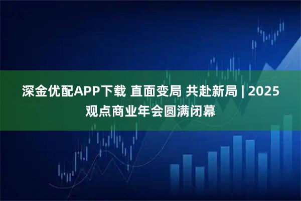 深金优配APP下载 直面变局 共赴新局 | 2025观点商业年会圆满闭幕