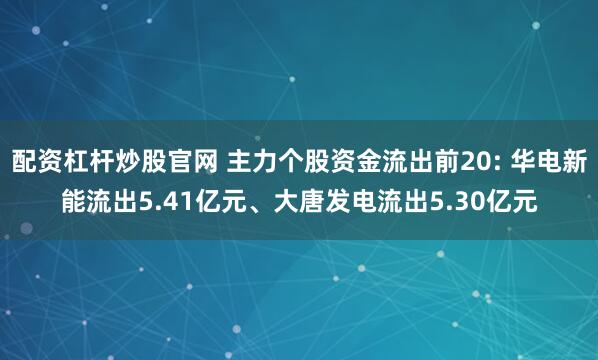 配资杠杆炒股官网 主力个股资金流出前20: 华电新能流出5.41亿元、大唐发电流出5.30亿元