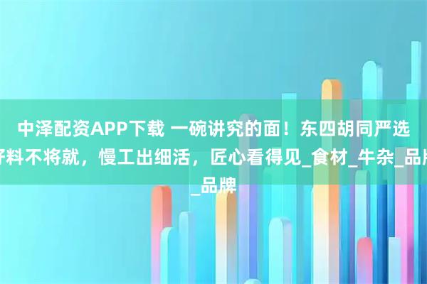 中泽配资APP下载 一碗讲究的面！东四胡同严选好料不将就，慢工出细活，匠心看得见_食材_牛杂_品牌