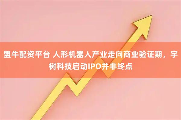 盟牛配资平台 人形机器人产业走向商业验证期，宇树科技启动IPO并非终点