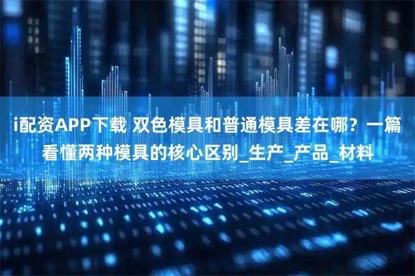 i配资APP下载 双色模具和普通模具差在哪？一篇看懂两种模具的核心区别_生产_产品_材料