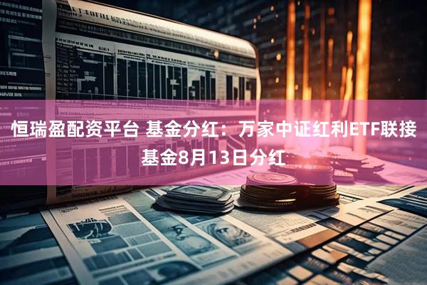 恒瑞盈配资平台 基金分红：万家中证红利ETF联接基金8月13日分红