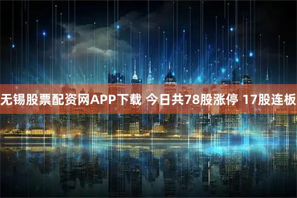 无锡股票配资网APP下载 今日共78股涨停 17股连板