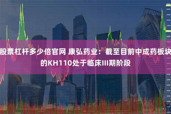 股票杠杆多少倍官网 康弘药业：截至目前中成药板块的KH110处于临床III期阶段