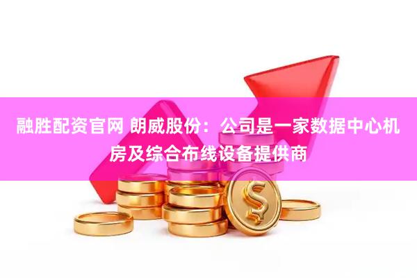 融胜配资官网 朗威股份：公司是一家数据中心机房及综合布线设备提供商