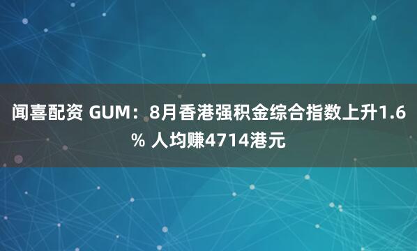闻喜配资 GUM：8月香港强积金综合指数上升1.6% 人均赚4714港元